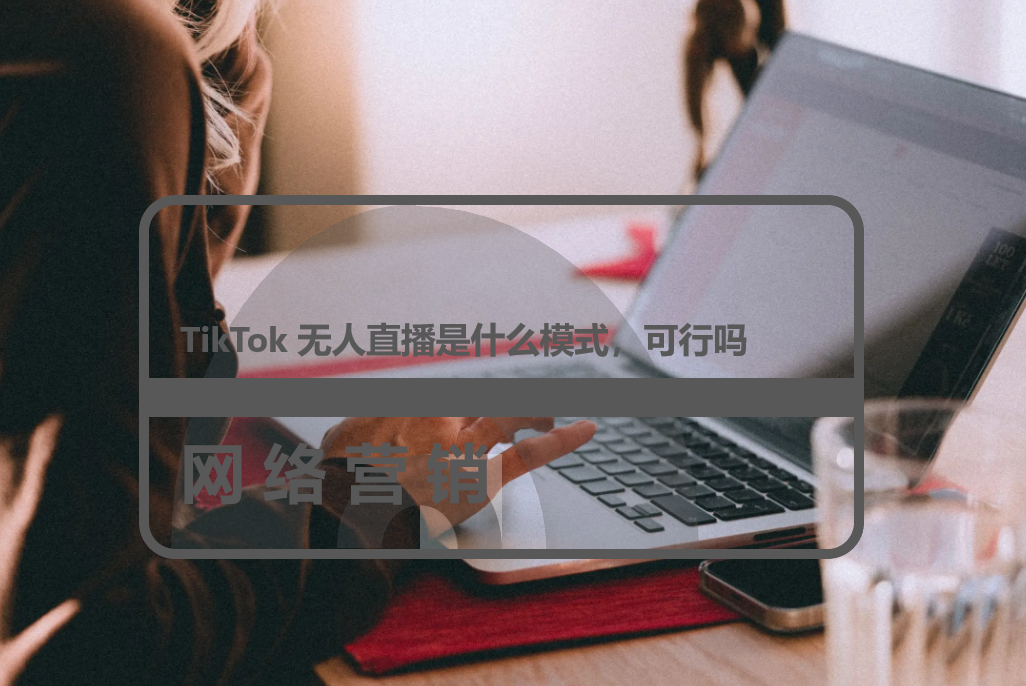 TikTok 无人直播是什么模式，可行吗