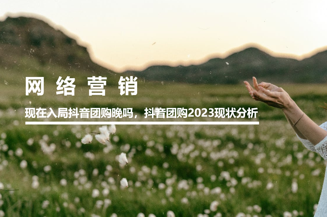 现在入局抖音团购晚吗，抖音团购2023现状分析