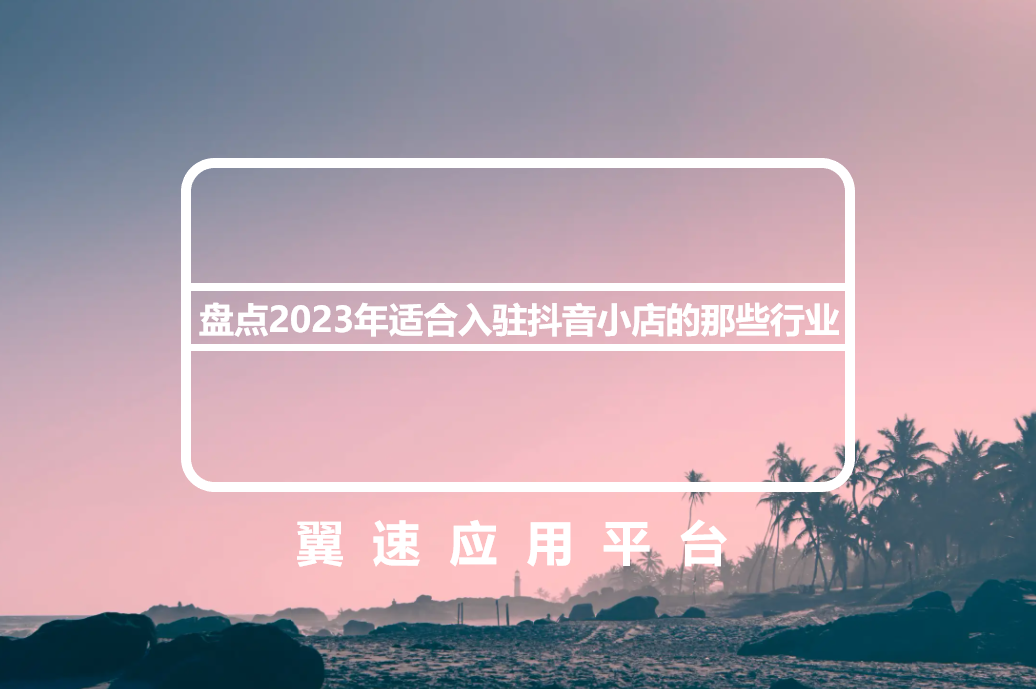 盘点2023年适合入驻抖音小店的那些行业
