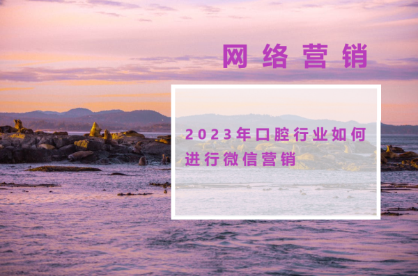 2023年口腔行业如何进行微信营销