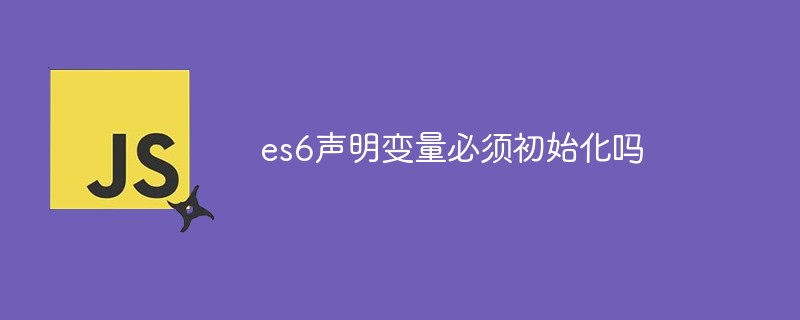 在es6中声明变量一定要初始化吗？
