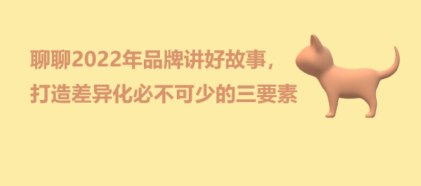 聊聊2022年品牌讲好故事，打造差异化必不可少的三要素